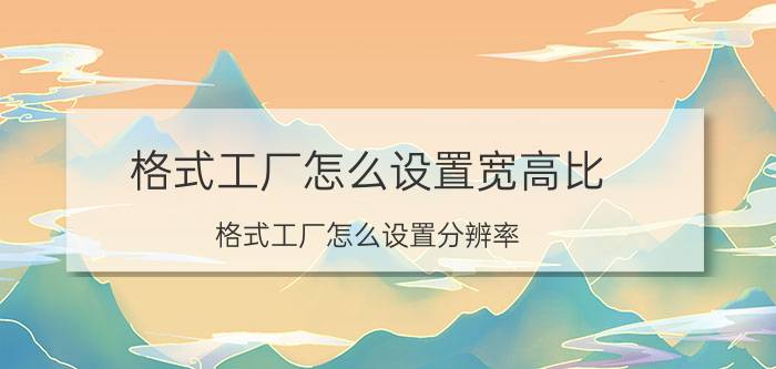 格式工厂怎么设置宽高比 格式工厂怎么设置分辨率？